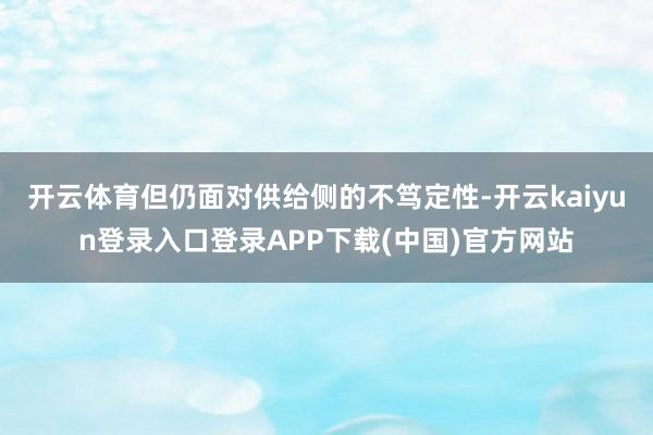开云体育但仍面对供给侧的不笃定性-开云kaiyun登录入口登录APP下载(中国)官方网站