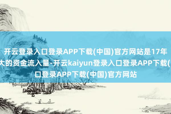 开云登录入口登录APP下载(中国)官方网站是17年多以来单日最大的资金流入量-开云kaiyun登录入口登录APP下载(中国)官方网站
