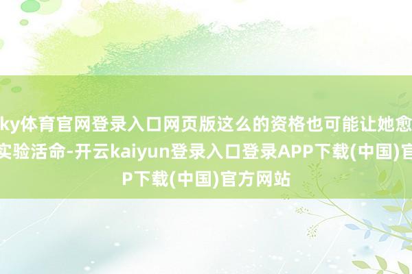 ky体育官网登录入口网页版这么的资格也可能让她愈加靠近实验活命-开云kaiyun登录入口登录APP下载(中国)官方网站