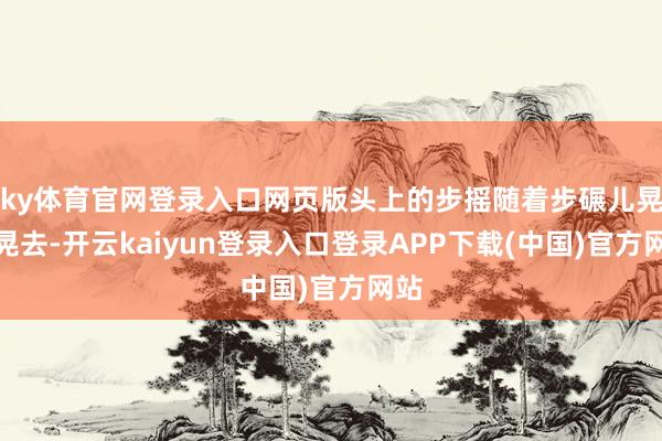 ky体育官网登录入口网页版头上的步摇随着步碾儿晃来晃去-开云kaiyun登录入口登录APP下载(中国)官方网站