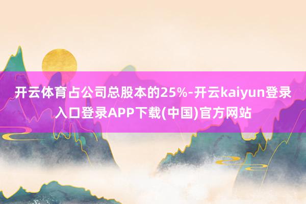 开云体育占公司总股本的25%-开云kaiyun登录入口登录APP下载(中国)官方网站