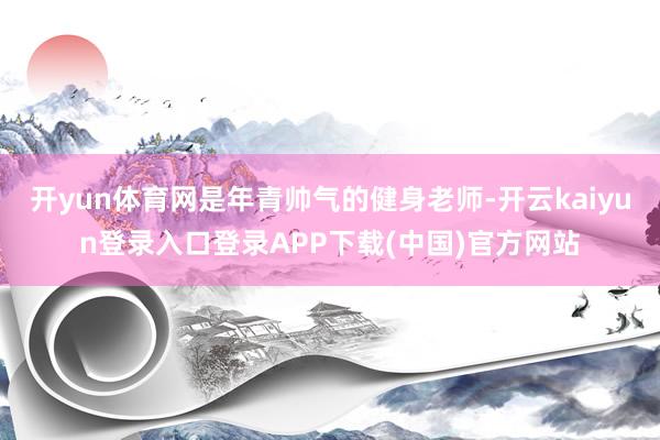 开yun体育网是年青帅气的健身老师-开云kaiyun登录入口登录APP下载(中国)官方网站