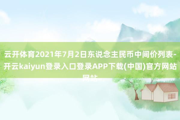 云开体育2021年7月2日东说念主民币中间价列表-开云kaiyun登录入口登录APP下载(中国)官方网站