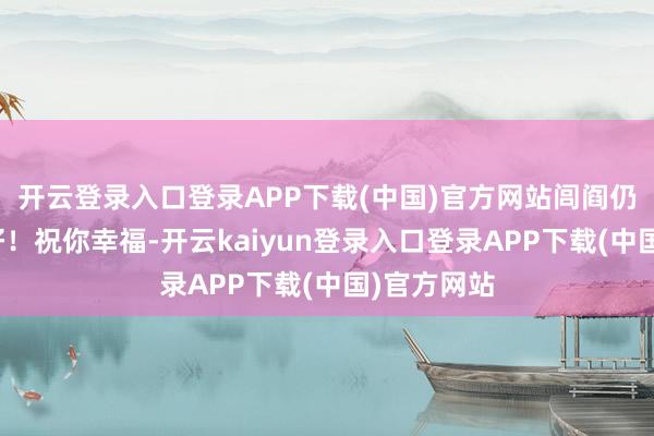 开云登录入口登录APP下载(中国)官方网站闾阎仍信好意思好！祝你幸福-开云kaiyun登录入口登录APP下载(中国)官方网站