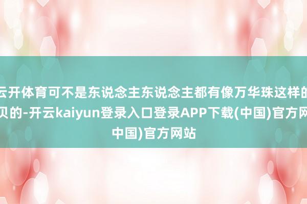 云开体育可不是东说念主东说念主都有像万华珠这样的宝贝的-开云kaiyun登录入口登录APP下载(中国)官方网站