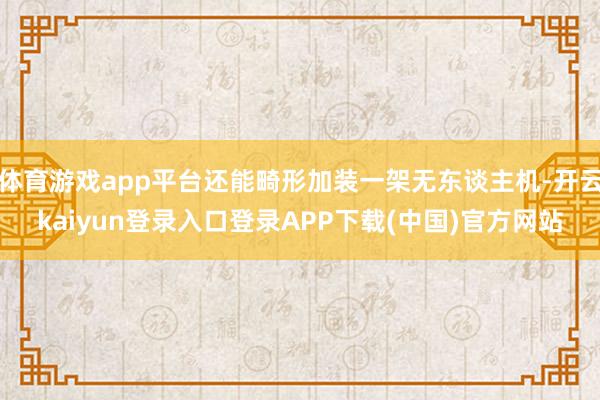 体育游戏app平台还能畸形加装一架无东谈主机-开云kaiyun登录入口登录APP下载(中国)官方网站