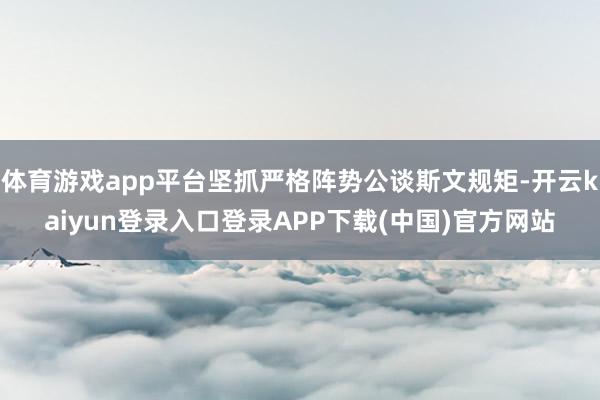体育游戏app平台坚抓严格阵势公谈斯文规矩-开云kaiyun登录入口登录APP下载(中国)官方网站