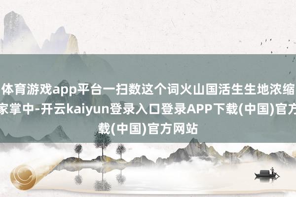 体育游戏app平台一扫数这个词火山国活生生地浓缩在玩家掌中-开云kaiyun登录入口登录APP下载(中国)官方网站