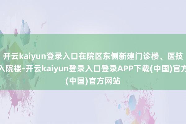 开云kaiyun登录入口在院区东侧新建门诊楼、医技楼、入院楼-开云kaiyun登录入口登录APP下载(中国)官方网站