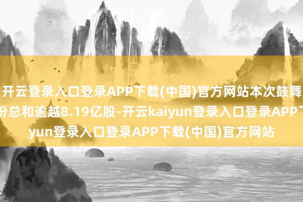 开云登录入口登录APP下载(中国)官方网站本次鼓舞会出席鼓舞代表股份总和逾越8.19亿股-开云kaiyun登录入口登录APP下载(中国)官方网站