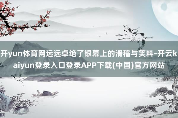 开yun体育网远远卓绝了银幕上的滑稽与笑料-开云kaiyun登录入口登录APP下载(中国)官方网站