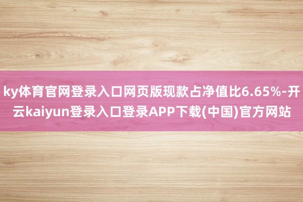 ky体育官网登录入口网页版现款占净值比6.65%-开云kaiyun登录入口登录APP下载(中国)官方网站