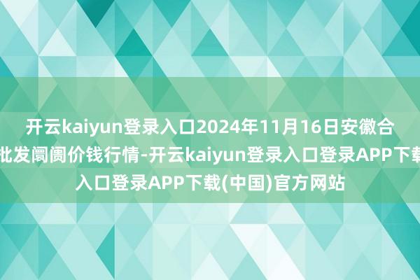 开云kaiyun登录入口2024年11月16日安徽合肥周谷堆农居品批发阛阓价钱行情-开云kaiyun登录入口登录APP下载(中国)官方网站