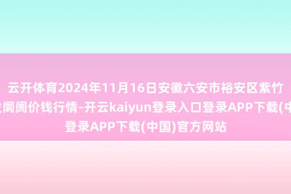云开体育2024年11月16日安徽六安市裕安区紫竹林农产物批发阛阓价钱行情-开云kaiyun登录入口登录APP下载(中国)官方网站