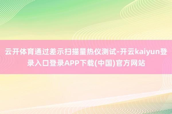 云开体育通过差示扫描量热仪测试-开云kaiyun登录入口登录APP下载(中国)官方网站