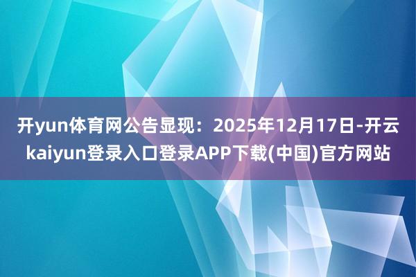 开yun体育网 公告显现:2025年12月17日-开云kaiyun登录入口登录APP下载(中国)官方网站