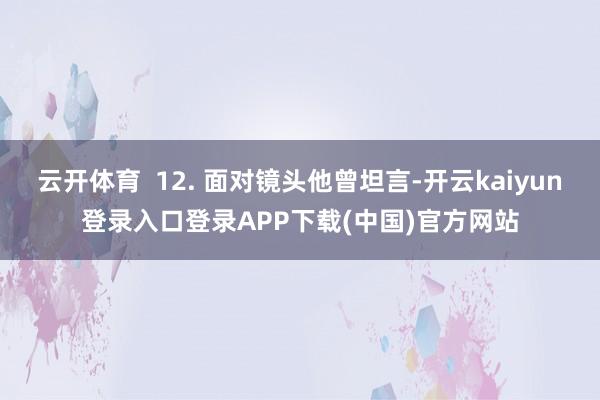 云开体育  12. 面对镜头他曾坦言-开云kaiyun登录入口登录APP下载(中国)官方网站
