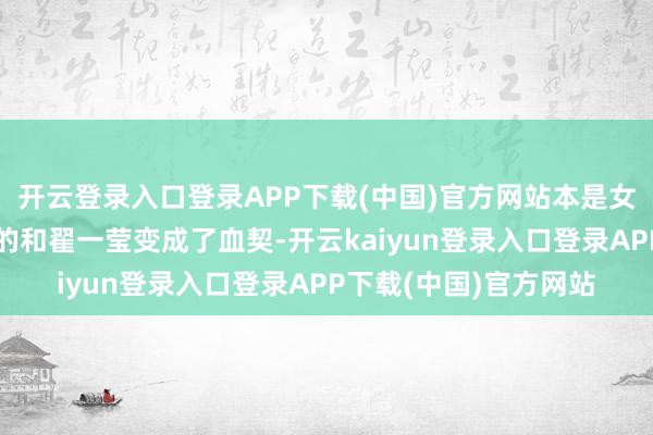 开云登录入口登录APP下载(中国)官方网站本是女娲族后东谈主却不测的和翟一莹变成了血契-开云kaiyun登录入口登录APP下载(中国)官方网站