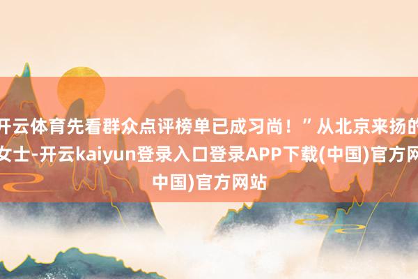 开云体育先看群众点评榜单已成习尚!”从北京来扬的孙女士-开云kaiyun登录入口登录APP下载(中国)官方网站