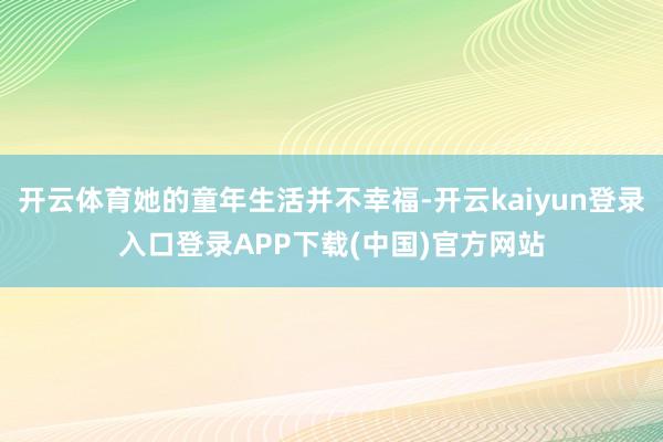 开云体育她的童年生活并不幸福-开云kaiyun登录入口登录APP下载(中国)官方网站