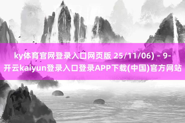 ky体育官网登录入口网页版 25/11/06) – 9-开云kaiyun登录入口登录APP下载(中国)官方网站
