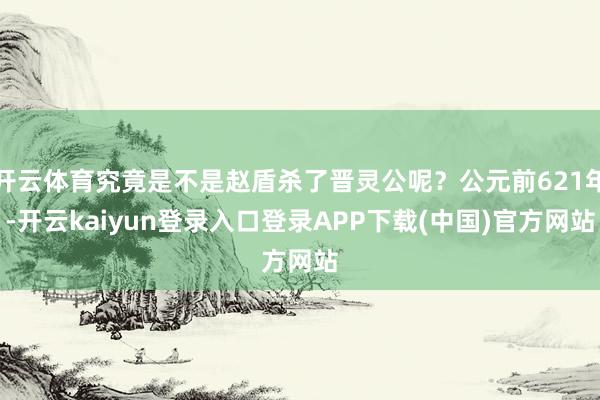 开云体育究竟是不是赵盾杀了晋灵公呢？公元前621年-开云kaiyun登录入口登录APP下载(中国)官方网站