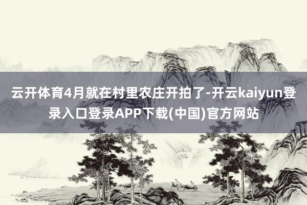云开体育4月就在村里农庄开拍了-开云kaiyun登录入口登录APP下载(中国)官方网站