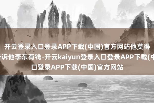 开云登录入口登录APP下载(中国)官方网站他莫得傻到说王倩告诉他李东有钱-开云kaiyun登录入口登录APP下载(中国)官方网站