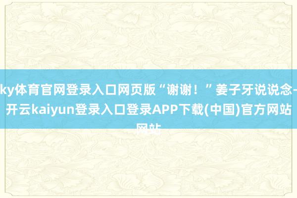 ky体育官网登录入口网页版“谢谢！”姜子牙说说念-开云kaiyun登录入口登录APP下载(中国)官方网站