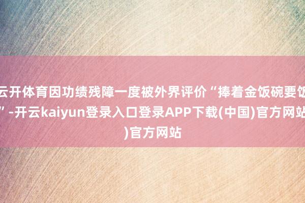云开体育因功绩残障一度被外界评价“捧着金饭碗要饭”-开云kaiyun登录入口登录APP下载(中国)官方网站