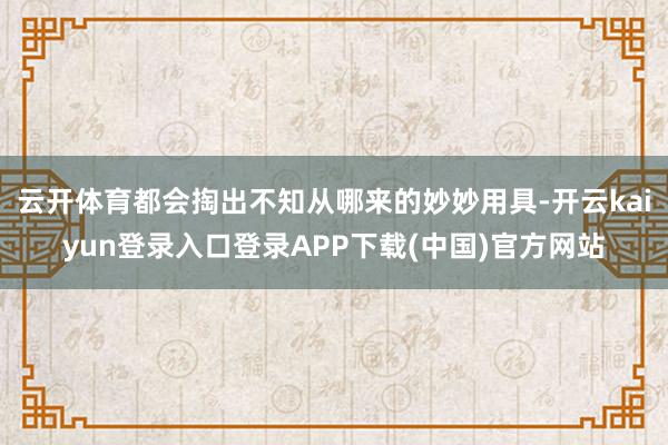 云开体育都会掏出不知从哪来的妙妙用具-开云kaiyun登录入口登录APP下载(中国)官方网站