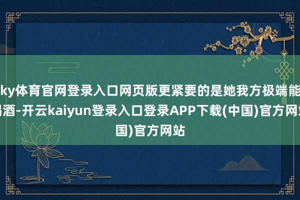 ky体育官网登录入口网页版更紧要的是她我方极端能喝酒-开云kaiyun登录入口登录APP下载(中国)官方网站