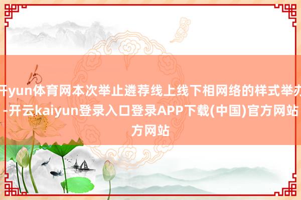 开yun体育网本次举止遴荐线上线下相网络的样式举办-开云kaiyun登录入口登录APP下载(中国)官方网站