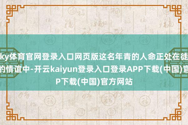 ky体育官网登录入口网页版这名年青的人命正处在徒步探险的情谊中-开云kaiyun登录入口登录APP下载(中国)官方网站
