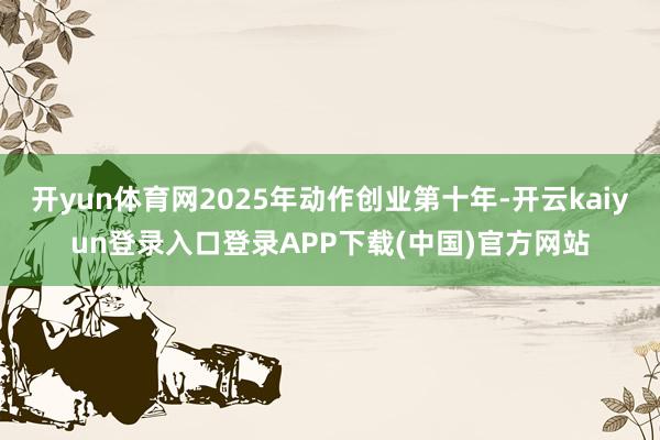 开yun体育网2025年动作创业第十年-开云kaiyun登录入口登录APP下载(中国)官方网站