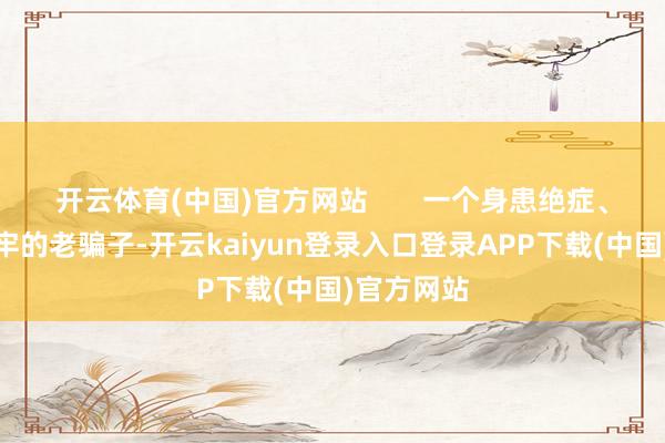 开云体育(中国)官方网站 一个身患绝症、坐了十年牢的老骗子-开云kaiyun登录入口登录APP下载(中国)官方网站