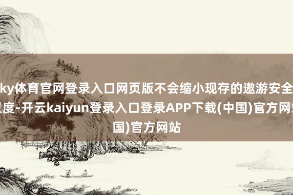 ky体育官网登录入口网页版不会缩小现存的遨游安全尺度-开云kaiyun登录入口登录APP下载(中国)官方网站