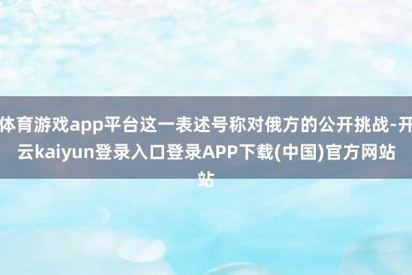 体育游戏app平台这一表述号称对俄方的公开挑战-开云kaiyun登录入口登录APP下载(中国)官方网站