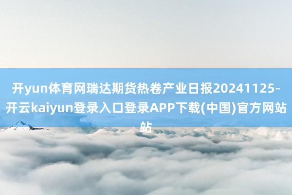开yun体育网瑞达期货热卷产业日报20241125-开云kaiyun登录入口登录APP下载(中国)官方网站