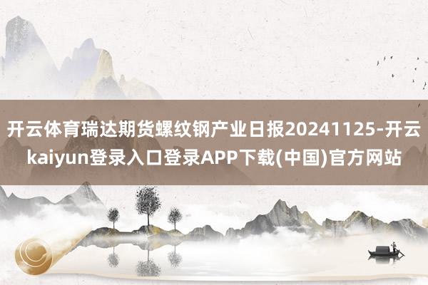 开云体育瑞达期货螺纹钢产业日报20241125-开云kaiyun登录入口登录APP下载(中国)官方网站