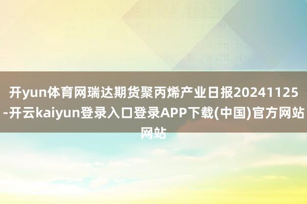 开yun体育网瑞达期货聚丙烯产业日报20241125-开云kaiyun登录入口登录APP下载(中国)官方网站