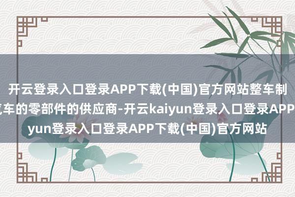 开云登录入口登录APP下载(中国)官方网站整车制造商一朝笃定一款汽车的零部件的供应商-开云kaiyun登录入口登录APP下载(中国)官方网站