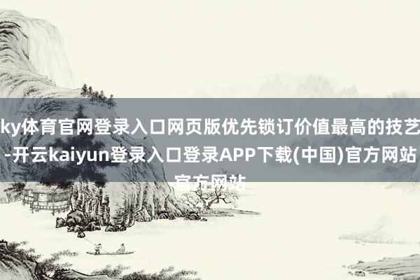 ky体育官网登录入口网页版优先锁订价值最高的技艺-开云kaiyun登录入口登录APP下载(中国)官方网站