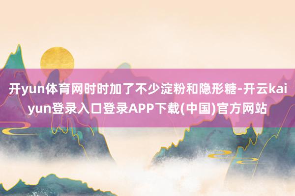 开yun体育网时时加了不少淀粉和隐形糖-开云kaiyun登录入口登录APP下载(中国)官方网站