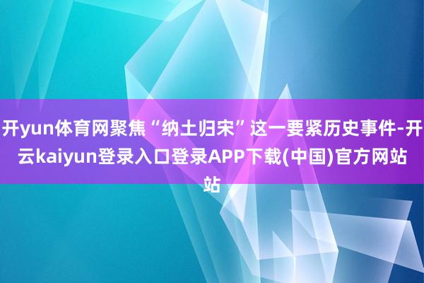 开yun体育网聚焦“纳土归宋”这一要紧历史事件-开云kaiyun登录入口登录APP下载(中国)官方网站