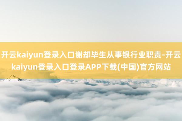 开云kaiyun登录入口谢却毕生从事银行业职责-开云kaiyun登录入口登录APP下载(中国)官方网站