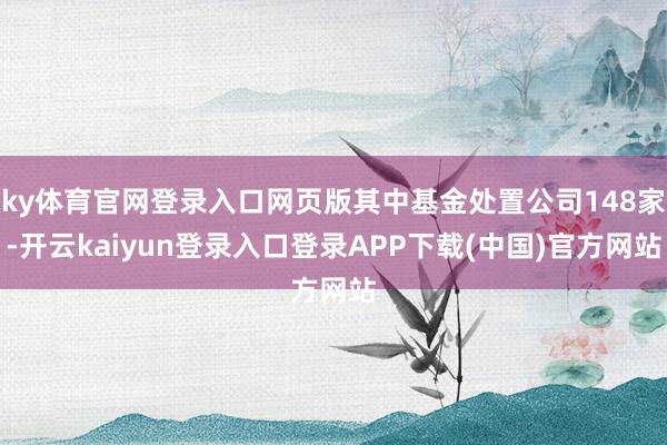 ky体育官网登录入口网页版其中基金处置公司148家-开云kaiyun登录入口登录APP下载(中国)官方网站