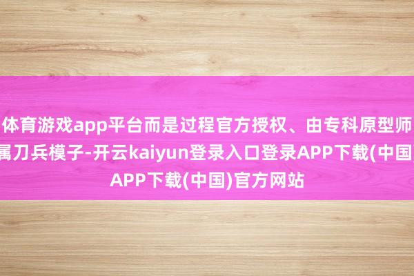体育游戏app平台而是过程官方授权、由专科原型师打造的金属刀兵模子-开云kaiyun登录入口登录APP下载(中国)官方网站