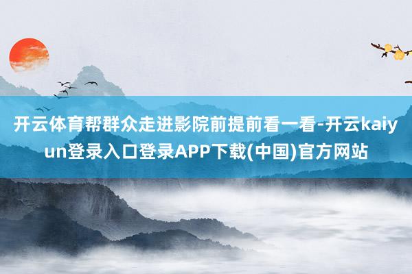开云体育帮群众走进影院前提前看一看-开云kaiyun登录入口登录APP下载(中国)官方网站