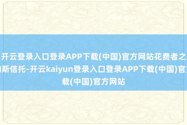 开云登录入口登录APP下载(中国)官方网站花费者之是以如斯信托-开云kaiyun登录入口登录APP下载(中国)官方网站